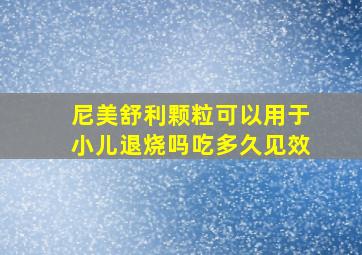 尼美舒利颗粒可以用于小儿退烧吗吃多久见效