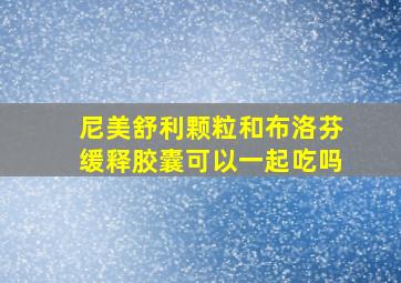 尼美舒利颗粒和布洛芬缓释胶囊可以一起吃吗