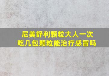 尼美舒利颗粒大人一次吃几包颗粒能治疗感冒吗