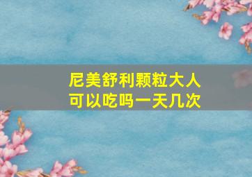 尼美舒利颗粒大人可以吃吗一天几次