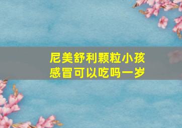 尼美舒利颗粒小孩感冒可以吃吗一岁