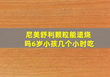 尼美舒利颗粒能退烧吗6岁小孩几个小时吃