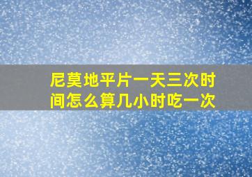 尼莫地平片一天三次时间怎么算几小时吃一次