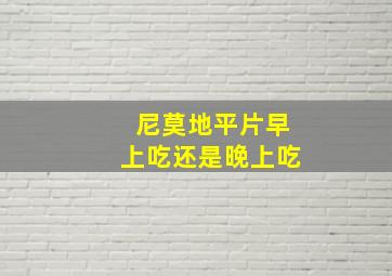 尼莫地平片早上吃还是晚上吃