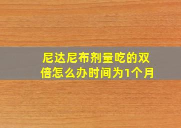 尼达尼布剂量吃的双倍怎么办时间为1个月