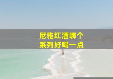 尼雅红酒哪个系列好喝一点