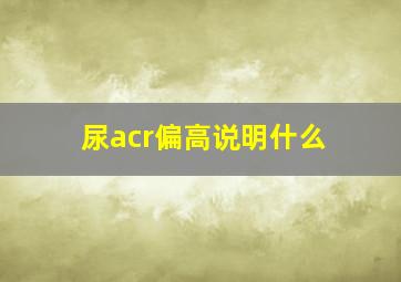 尿acr偏高说明什么