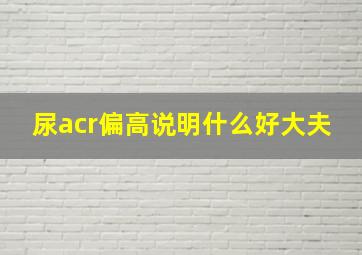 尿acr偏高说明什么好大夫