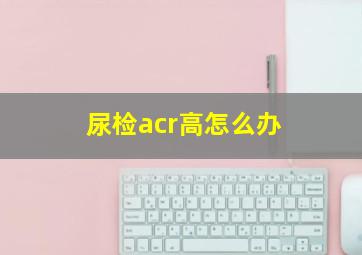 尿检acr高怎么办