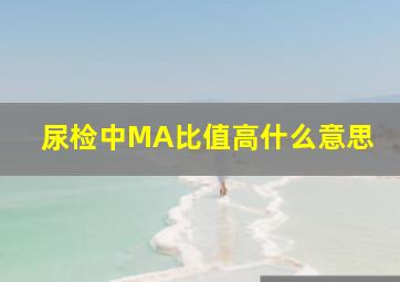 尿检中MA比值高什么意思