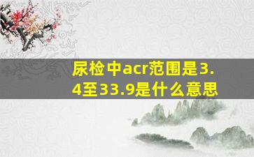 尿检中acr范围是3.4至33.9是什么意思