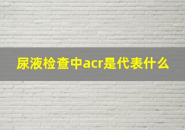 尿液检查中acr是代表什么