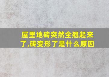 屋里地砖突然全翘起来了,砖变形了是什么原因