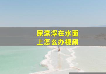 屎漂浮在水面上怎么办视频