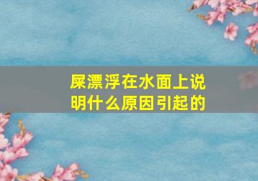 屎漂浮在水面上说明什么原因引起的