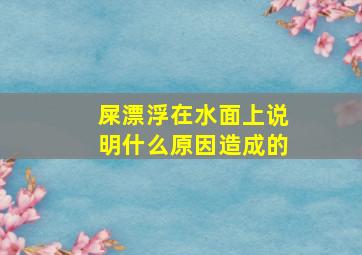 屎漂浮在水面上说明什么原因造成的