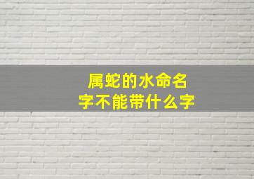 属蛇的水命名字不能带什么字