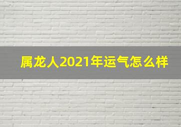 属龙人2021年运气怎么样