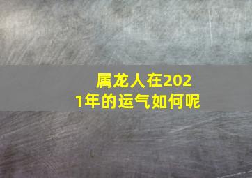 属龙人在2021年的运气如何呢