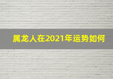 属龙人在2021年运势如何