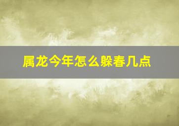 属龙今年怎么躲春几点