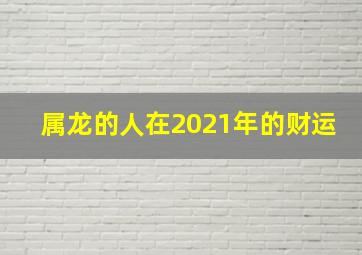 属龙的人在2021年的财运