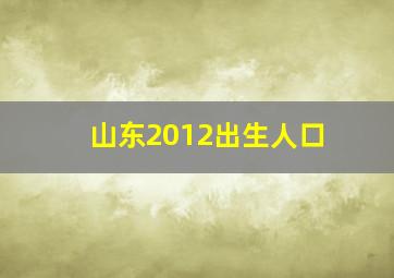 山东2012出生人口