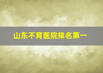 山东不育医院排名第一