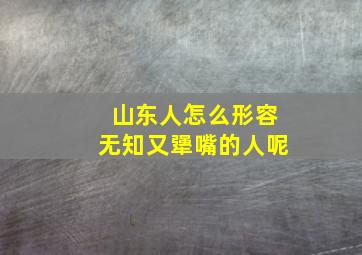 山东人怎么形容无知又犟嘴的人呢