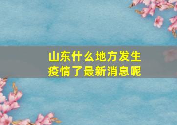 山东什么地方发生疫情了最新消息呢