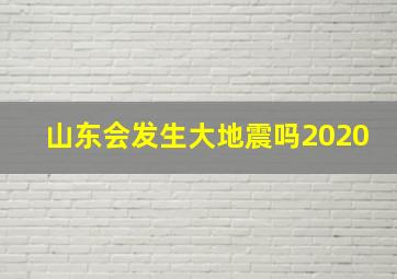 山东会发生大地震吗2020