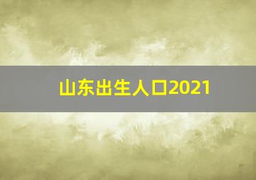 山东出生人口2021