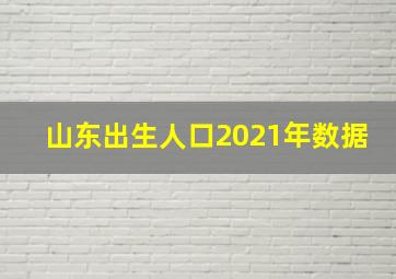 山东出生人口2021年数据