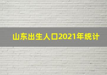 山东出生人口2021年统计