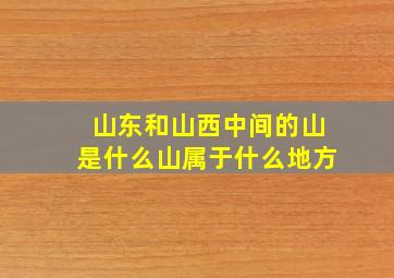 山东和山西中间的山是什么山属于什么地方