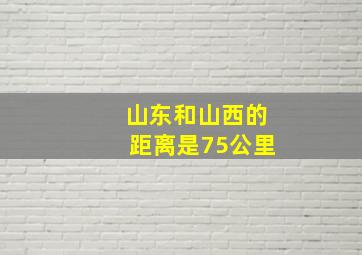 山东和山西的距离是75公里