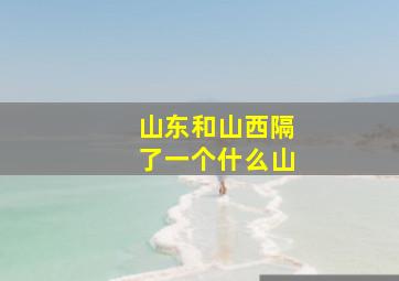 山东和山西隔了一个什么山