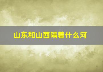 山东和山西隔着什么河