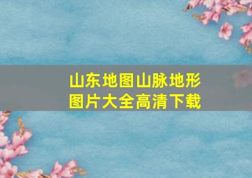 山东地图山脉地形图片大全高清下载