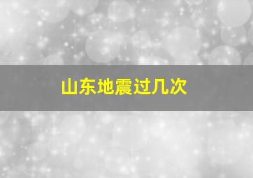 山东地震过几次