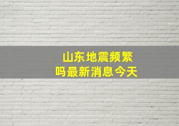 山东地震频繁吗最新消息今天