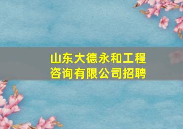 山东大德永和工程咨询有限公司招聘