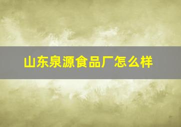 山东泉源食品厂怎么样