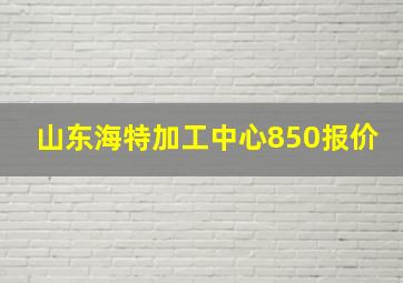 山东海特加工中心850报价