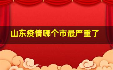 山东疫情哪个市最严重了