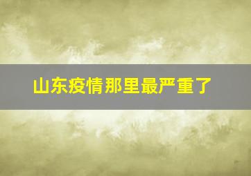 山东疫情那里最严重了