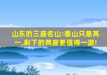 山东的三座名山:泰山只是其一,剩下的两座更值得一游!