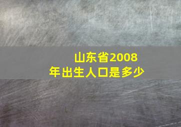 山东省2008年出生人口是多少