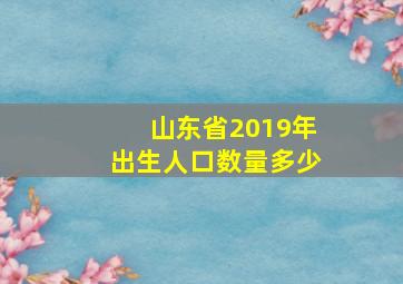 山东省2019年出生人口数量多少