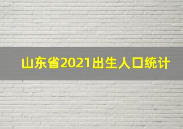 山东省2021出生人口统计